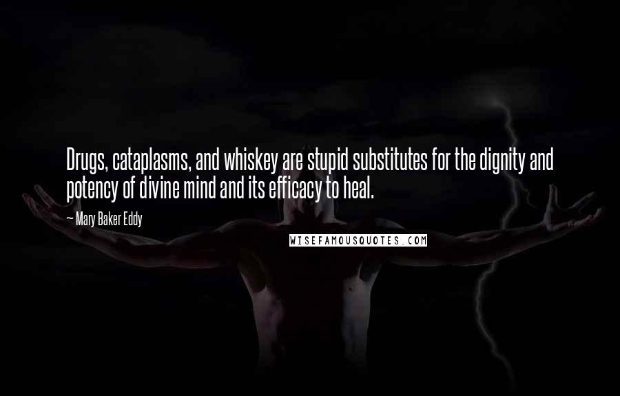 Mary Baker Eddy Quotes: Drugs, cataplasms, and whiskey are stupid substitutes for the dignity and potency of divine mind and its efficacy to heal.