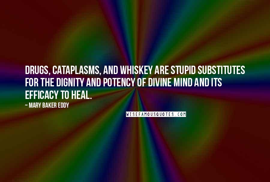 Mary Baker Eddy Quotes: Drugs, cataplasms, and whiskey are stupid substitutes for the dignity and potency of divine mind and its efficacy to heal.