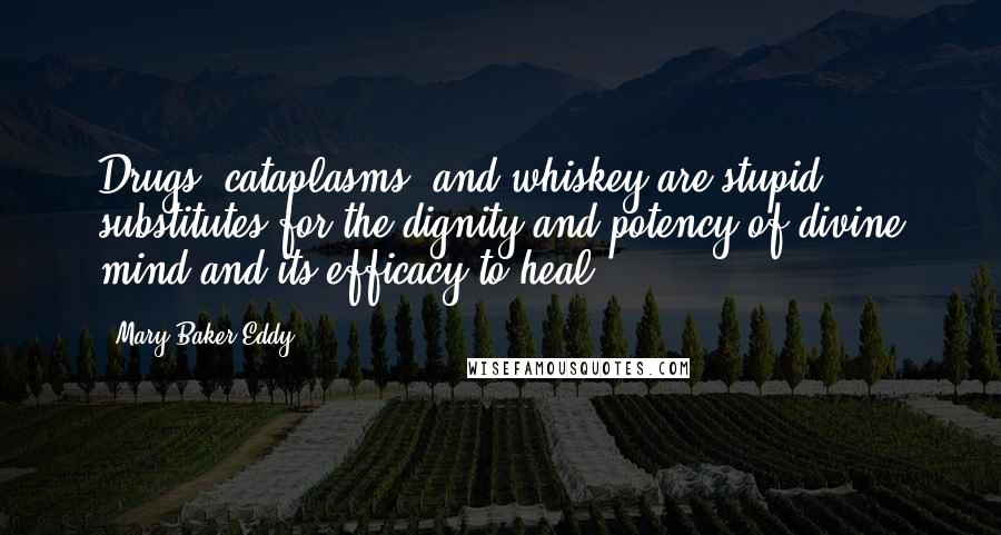 Mary Baker Eddy Quotes: Drugs, cataplasms, and whiskey are stupid substitutes for the dignity and potency of divine mind and its efficacy to heal.