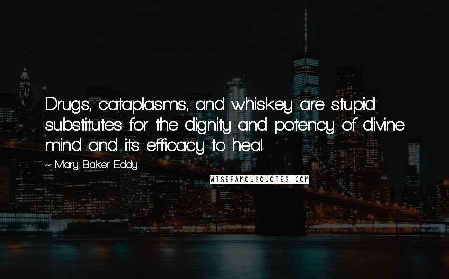 Mary Baker Eddy Quotes: Drugs, cataplasms, and whiskey are stupid substitutes for the dignity and potency of divine mind and its efficacy to heal.