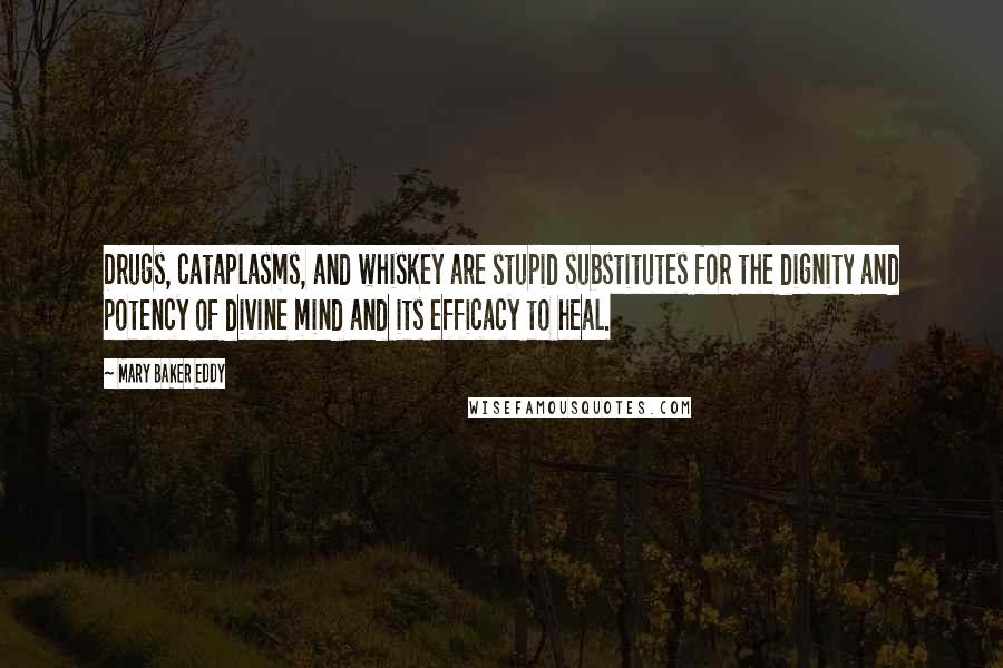 Mary Baker Eddy Quotes: Drugs, cataplasms, and whiskey are stupid substitutes for the dignity and potency of divine mind and its efficacy to heal.