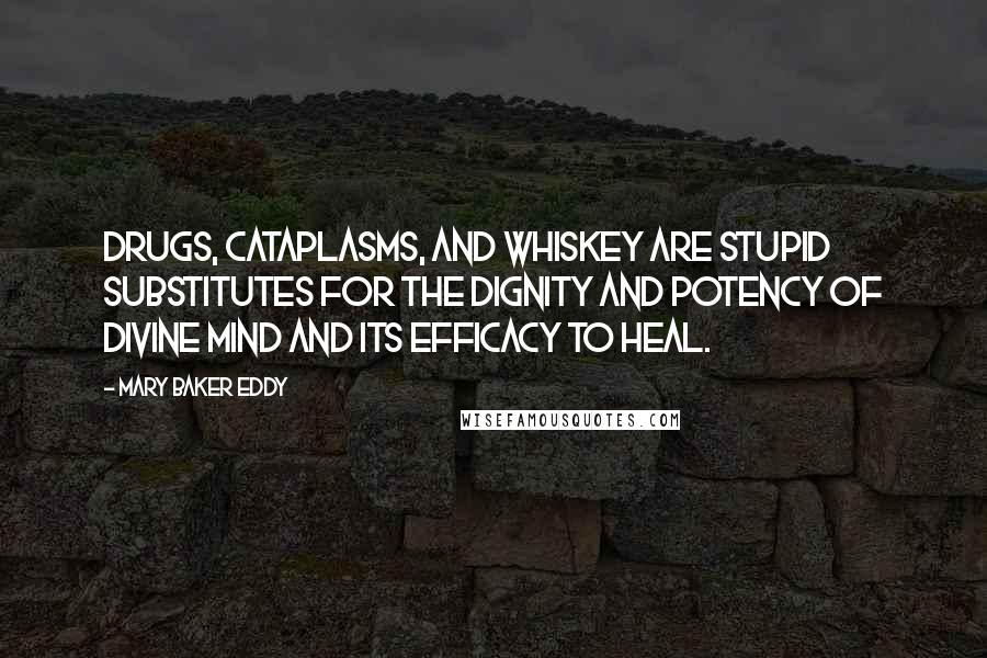 Mary Baker Eddy Quotes: Drugs, cataplasms, and whiskey are stupid substitutes for the dignity and potency of divine mind and its efficacy to heal.