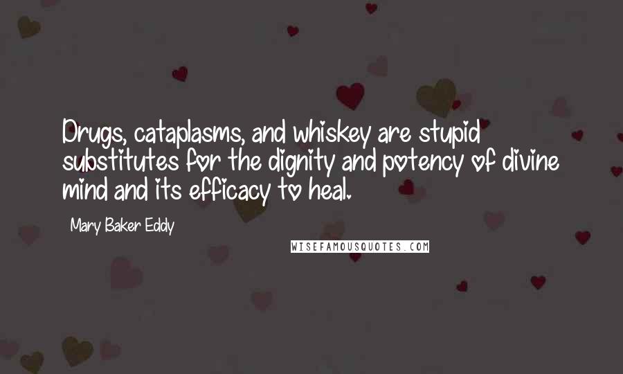 Mary Baker Eddy Quotes: Drugs, cataplasms, and whiskey are stupid substitutes for the dignity and potency of divine mind and its efficacy to heal.