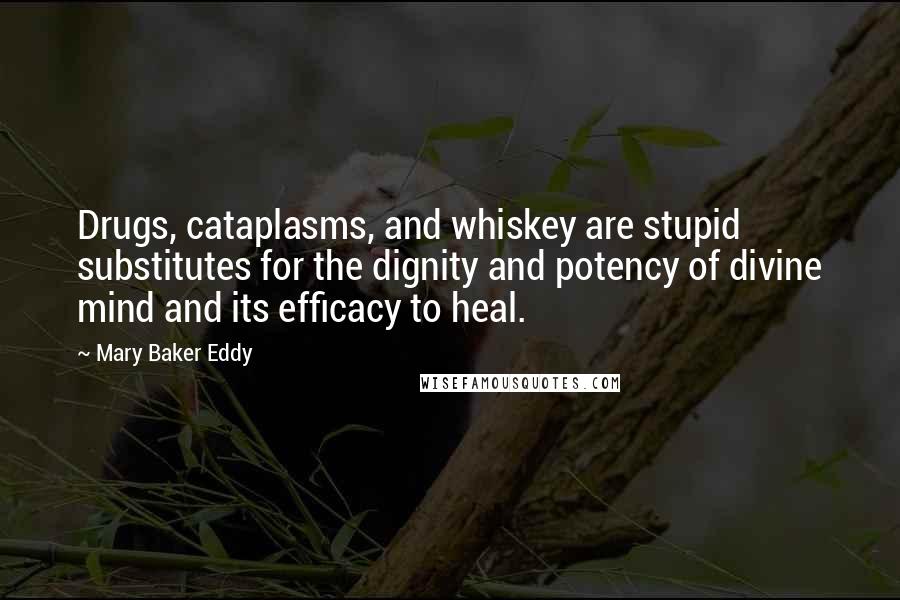 Mary Baker Eddy Quotes: Drugs, cataplasms, and whiskey are stupid substitutes for the dignity and potency of divine mind and its efficacy to heal.