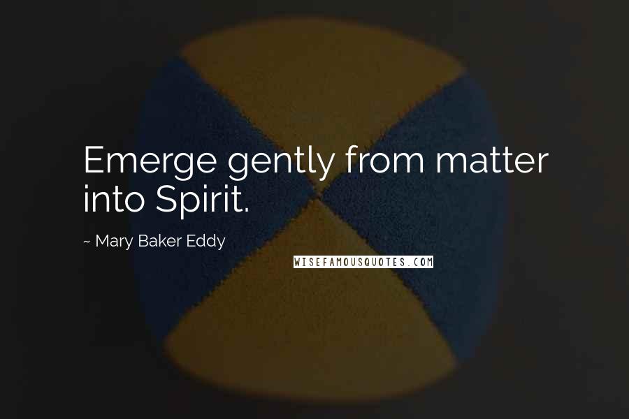 Mary Baker Eddy Quotes: Emerge gently from matter into Spirit.