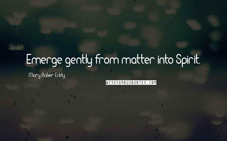 Mary Baker Eddy Quotes: Emerge gently from matter into Spirit.