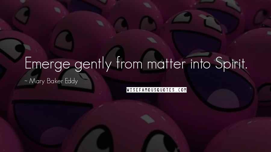 Mary Baker Eddy Quotes: Emerge gently from matter into Spirit.