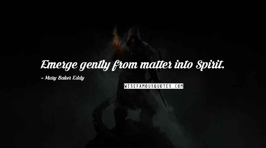 Mary Baker Eddy Quotes: Emerge gently from matter into Spirit.