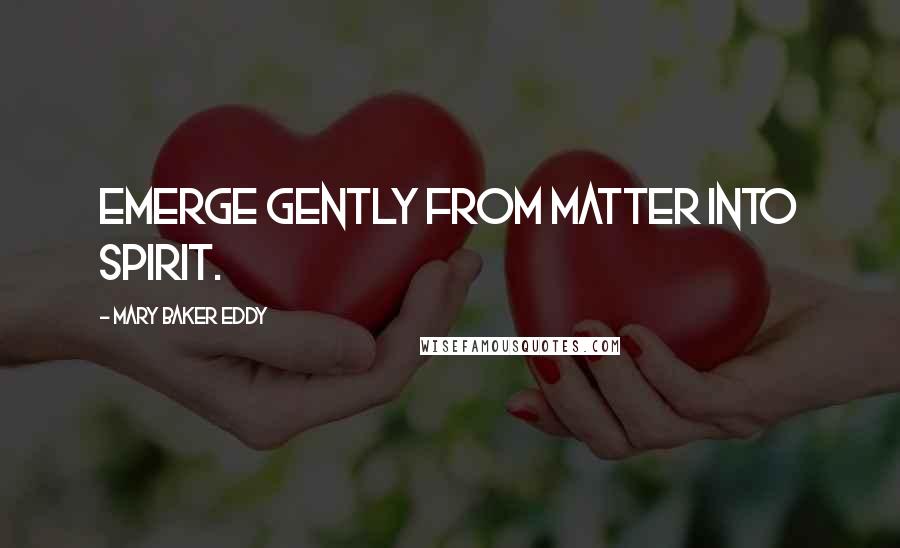 Mary Baker Eddy Quotes: Emerge gently from matter into Spirit.