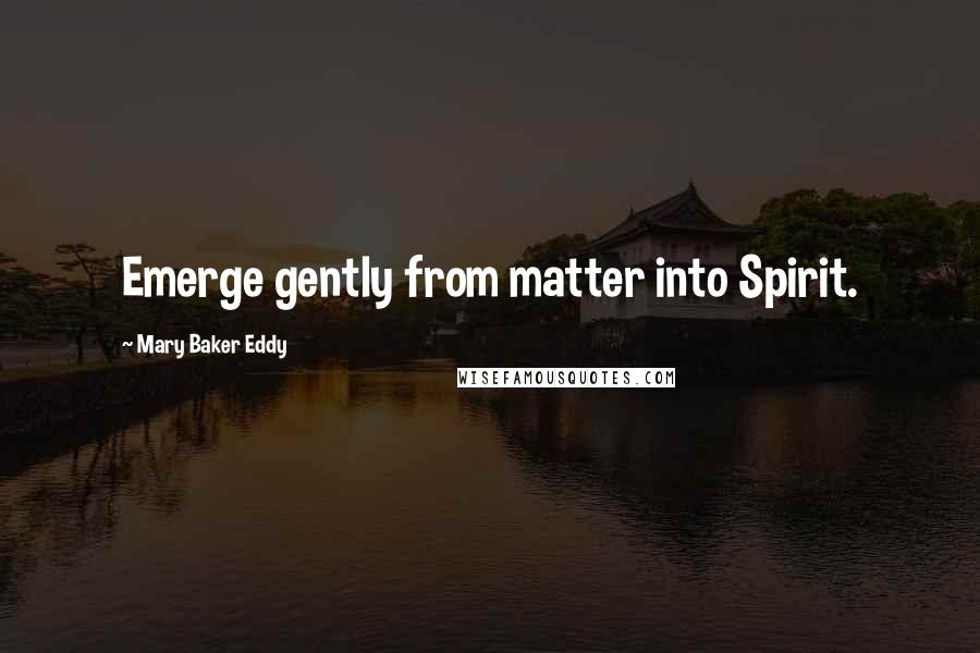 Mary Baker Eddy Quotes: Emerge gently from matter into Spirit.