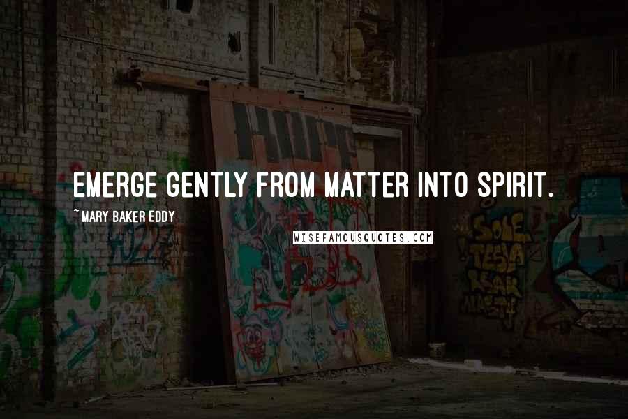 Mary Baker Eddy Quotes: Emerge gently from matter into Spirit.