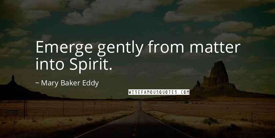 Mary Baker Eddy Quotes: Emerge gently from matter into Spirit.