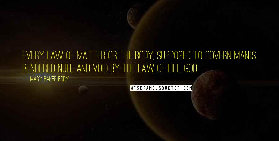 Mary Baker Eddy Quotes: Every law of matter or the body, supposed to govern man,is rendered null and void by the law of Life, God.