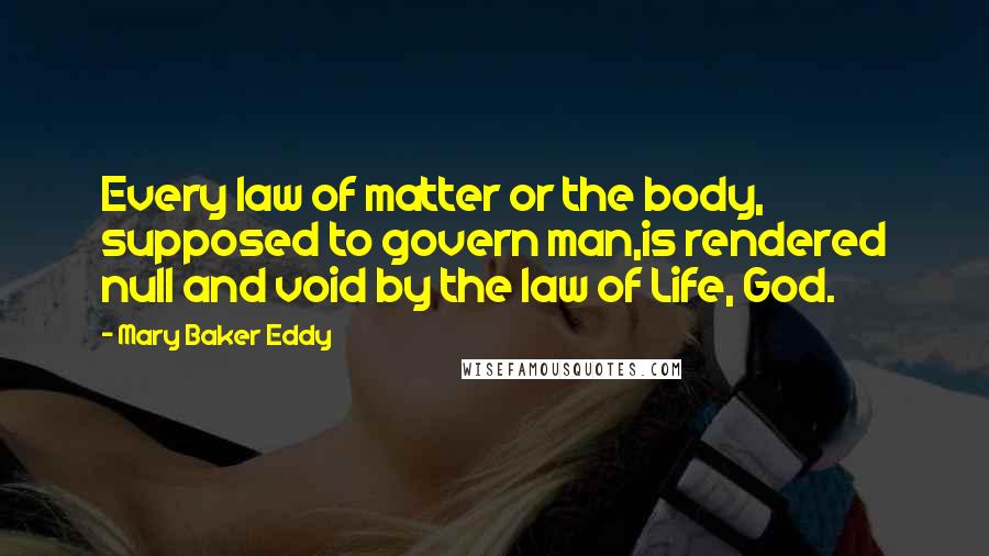 Mary Baker Eddy Quotes: Every law of matter or the body, supposed to govern man,is rendered null and void by the law of Life, God.