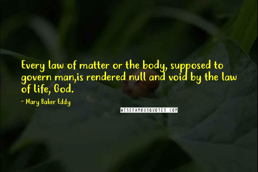 Mary Baker Eddy Quotes: Every law of matter or the body, supposed to govern man,is rendered null and void by the law of Life, God.