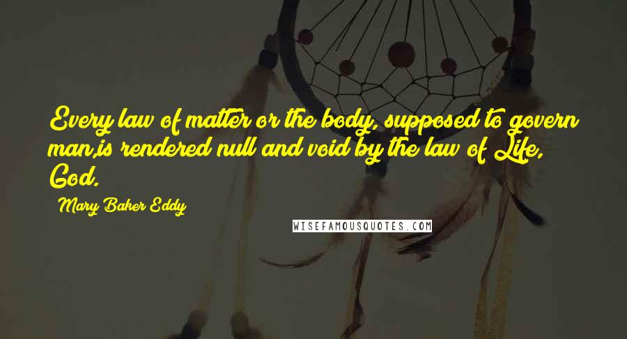 Mary Baker Eddy Quotes: Every law of matter or the body, supposed to govern man,is rendered null and void by the law of Life, God.