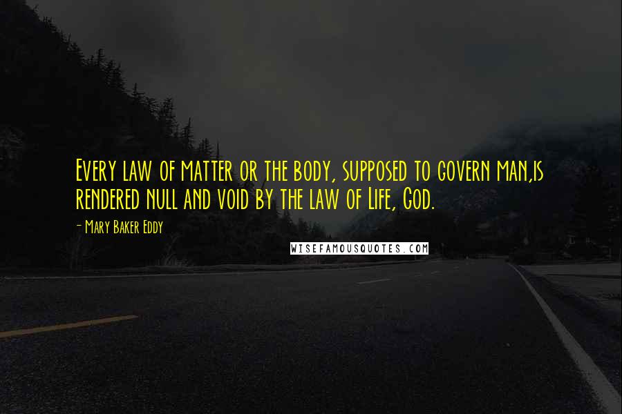 Mary Baker Eddy Quotes: Every law of matter or the body, supposed to govern man,is rendered null and void by the law of Life, God.