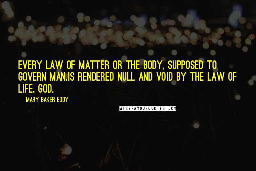 Mary Baker Eddy Quotes: Every law of matter or the body, supposed to govern man,is rendered null and void by the law of Life, God.