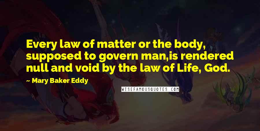 Mary Baker Eddy Quotes: Every law of matter or the body, supposed to govern man,is rendered null and void by the law of Life, God.