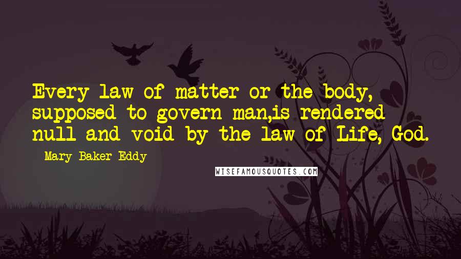 Mary Baker Eddy Quotes: Every law of matter or the body, supposed to govern man,is rendered null and void by the law of Life, God.