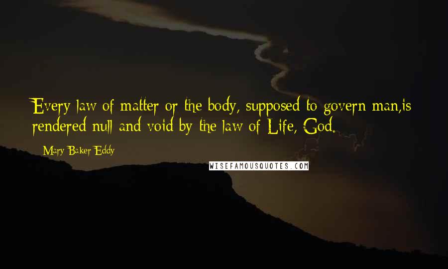 Mary Baker Eddy Quotes: Every law of matter or the body, supposed to govern man,is rendered null and void by the law of Life, God.