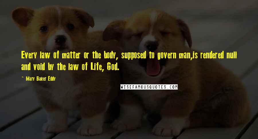 Mary Baker Eddy Quotes: Every law of matter or the body, supposed to govern man,is rendered null and void by the law of Life, God.