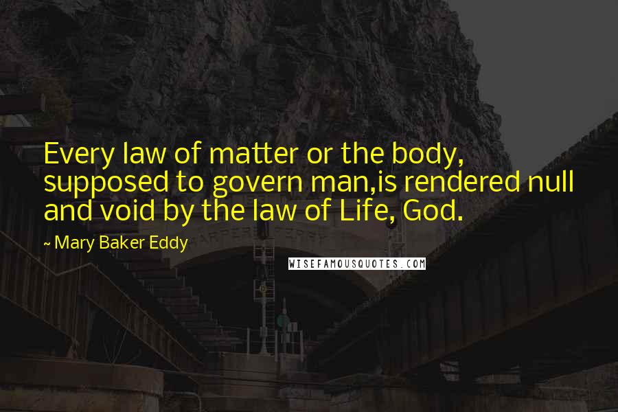 Mary Baker Eddy Quotes: Every law of matter or the body, supposed to govern man,is rendered null and void by the law of Life, God.