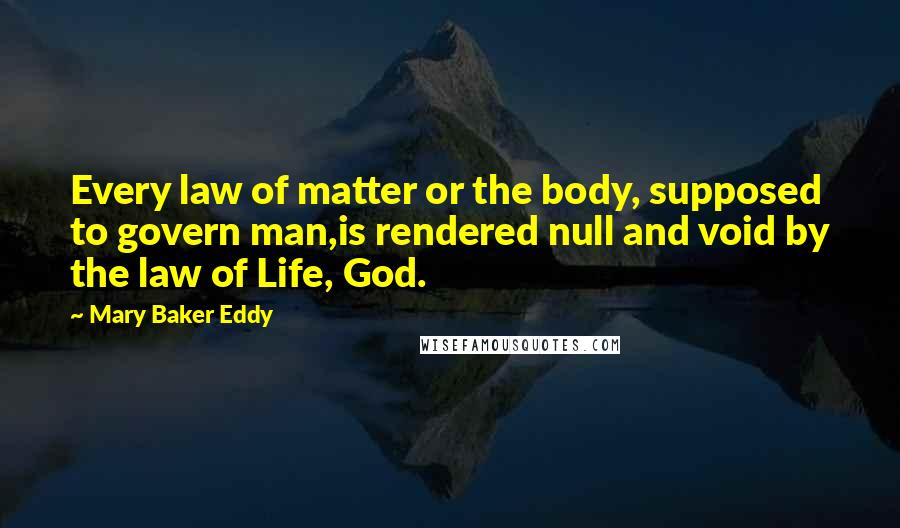 Mary Baker Eddy Quotes: Every law of matter or the body, supposed to govern man,is rendered null and void by the law of Life, God.