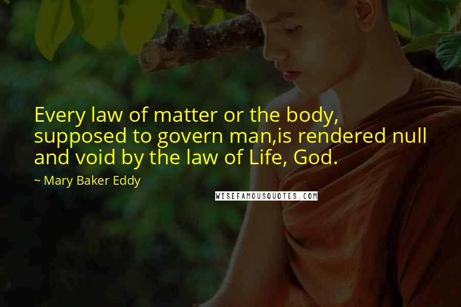 Mary Baker Eddy Quotes: Every law of matter or the body, supposed to govern man,is rendered null and void by the law of Life, God.