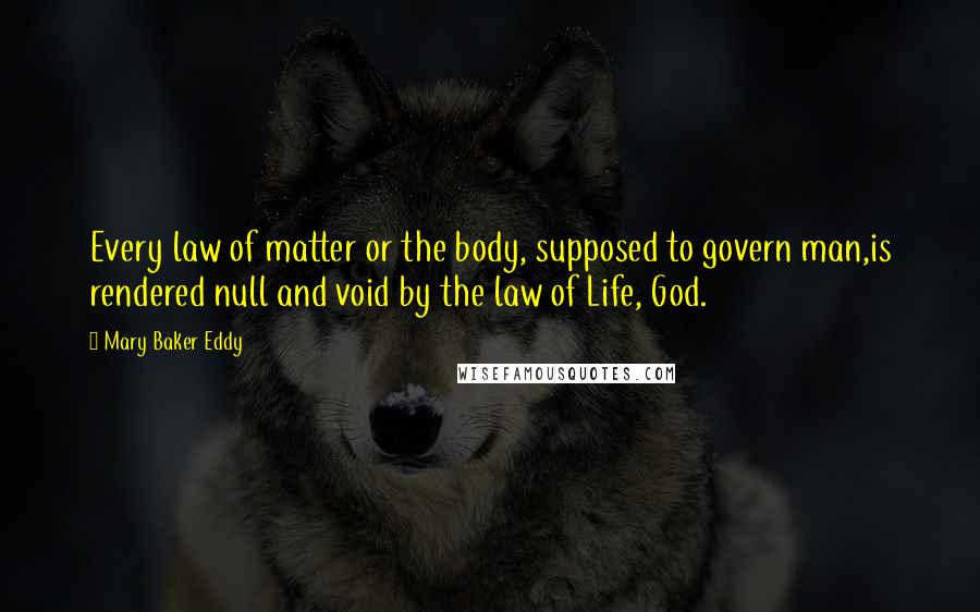 Mary Baker Eddy Quotes: Every law of matter or the body, supposed to govern man,is rendered null and void by the law of Life, God.