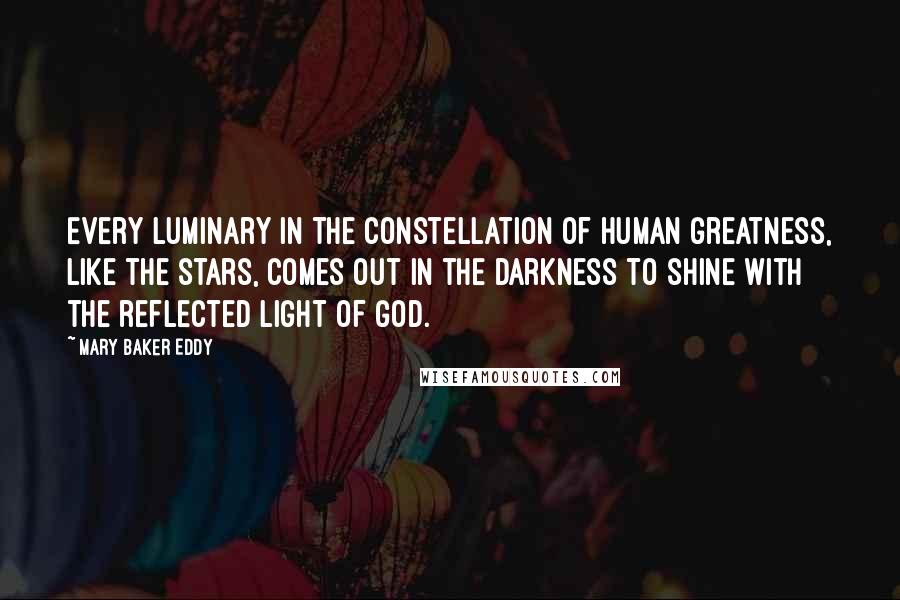 Mary Baker Eddy Quotes: Every luminary in the constellation of human greatness, like the stars, comes out in the darkness to shine with the reflected light of God.