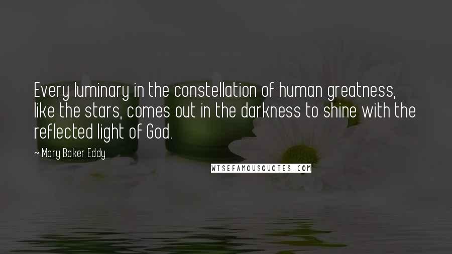 Mary Baker Eddy Quotes: Every luminary in the constellation of human greatness, like the stars, comes out in the darkness to shine with the reflected light of God.