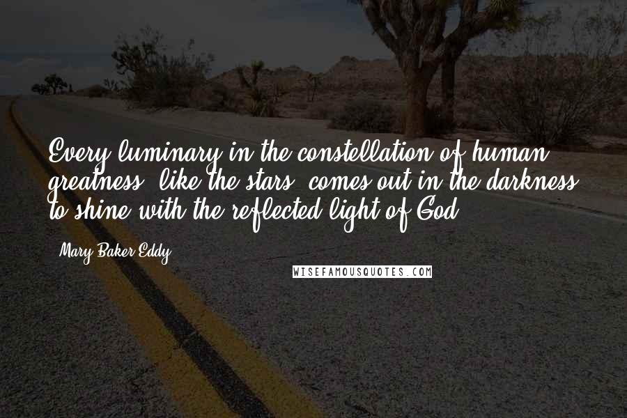 Mary Baker Eddy Quotes: Every luminary in the constellation of human greatness, like the stars, comes out in the darkness to shine with the reflected light of God.