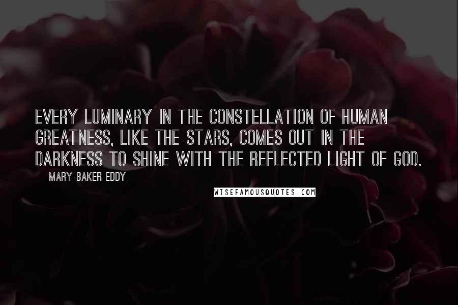 Mary Baker Eddy Quotes: Every luminary in the constellation of human greatness, like the stars, comes out in the darkness to shine with the reflected light of God.