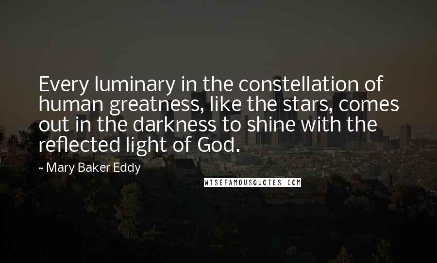 Mary Baker Eddy Quotes: Every luminary in the constellation of human greatness, like the stars, comes out in the darkness to shine with the reflected light of God.