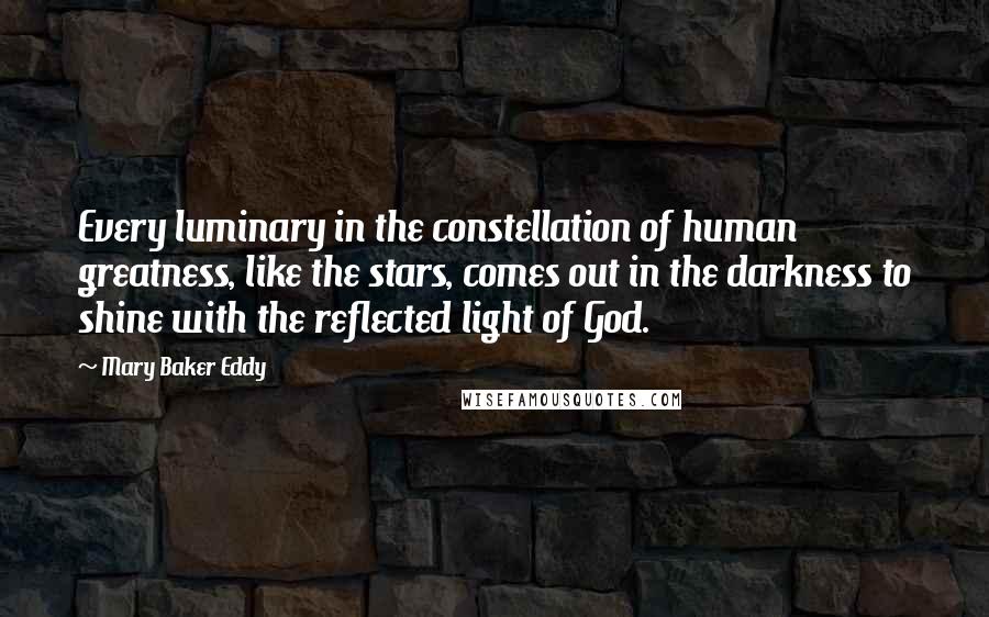 Mary Baker Eddy Quotes: Every luminary in the constellation of human greatness, like the stars, comes out in the darkness to shine with the reflected light of God.