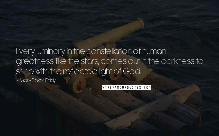 Mary Baker Eddy Quotes: Every luminary in the constellation of human greatness, like the stars, comes out in the darkness to shine with the reflected light of God.