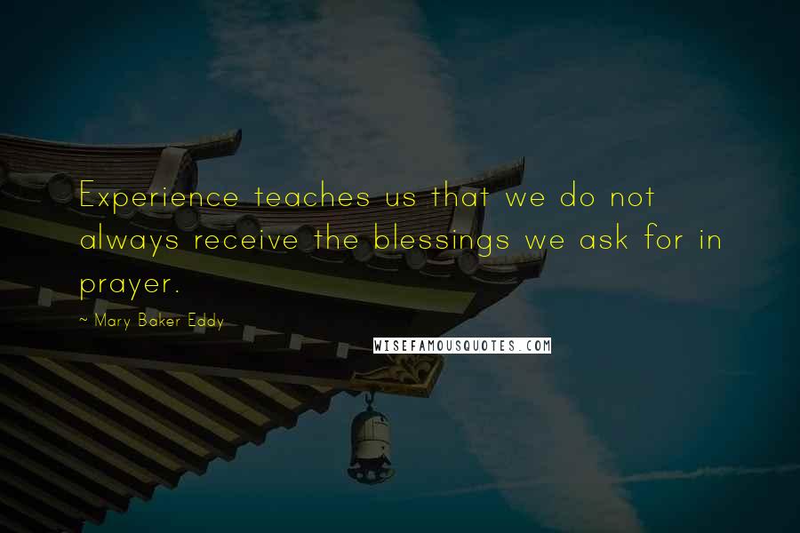 Mary Baker Eddy Quotes: Experience teaches us that we do not always receive the blessings we ask for in prayer. 