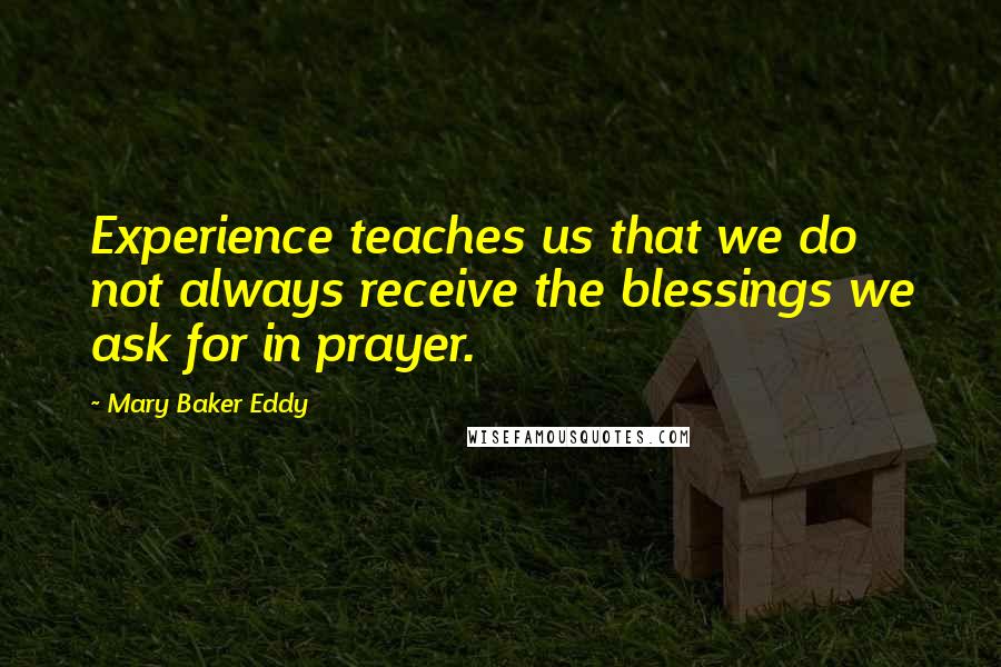 Mary Baker Eddy Quotes: Experience teaches us that we do not always receive the blessings we ask for in prayer. 