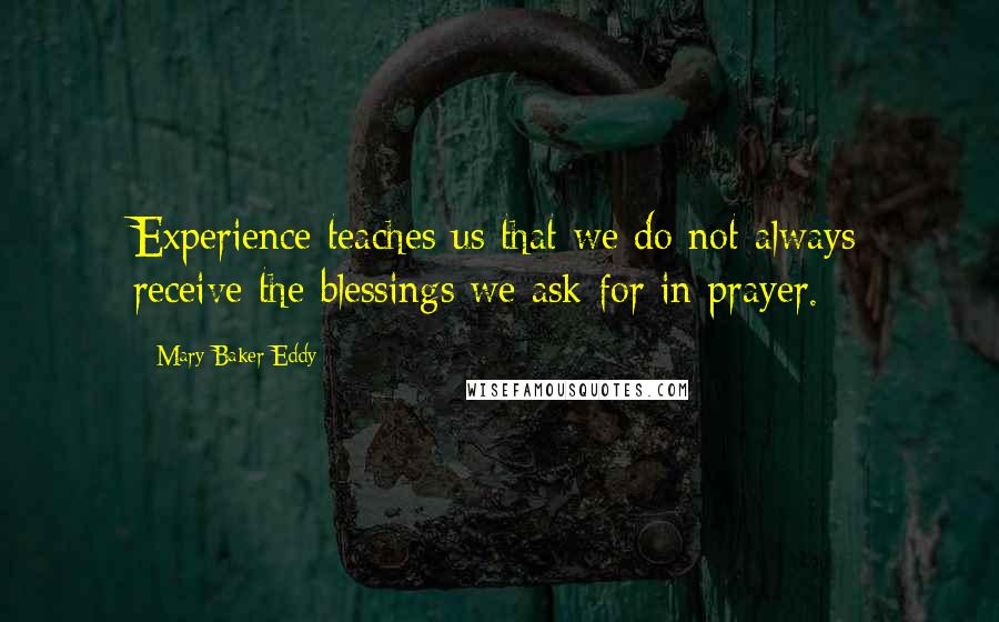 Mary Baker Eddy Quotes: Experience teaches us that we do not always receive the blessings we ask for in prayer. 