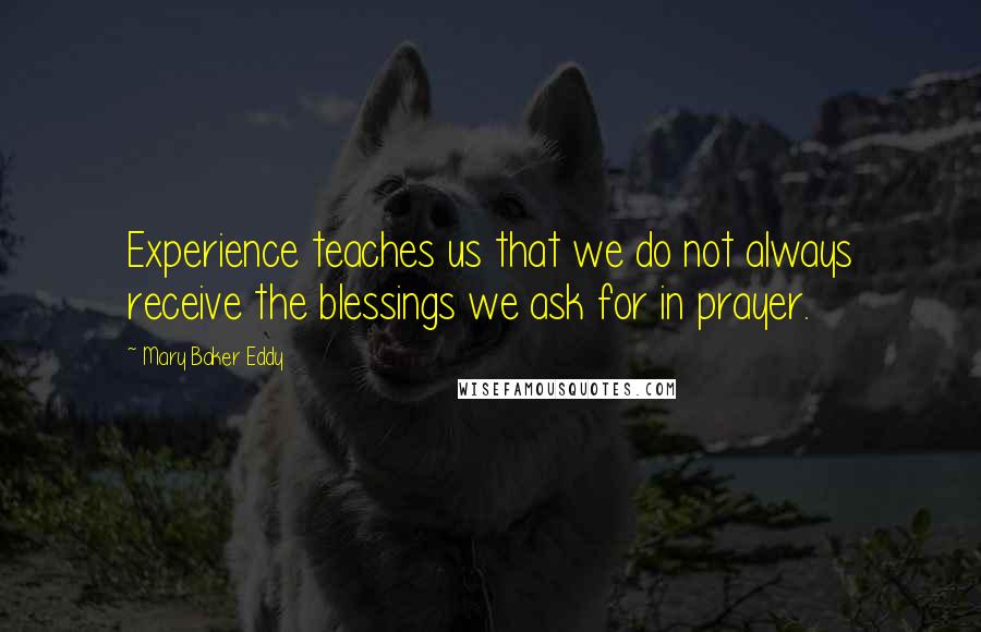 Mary Baker Eddy Quotes: Experience teaches us that we do not always receive the blessings we ask for in prayer. 