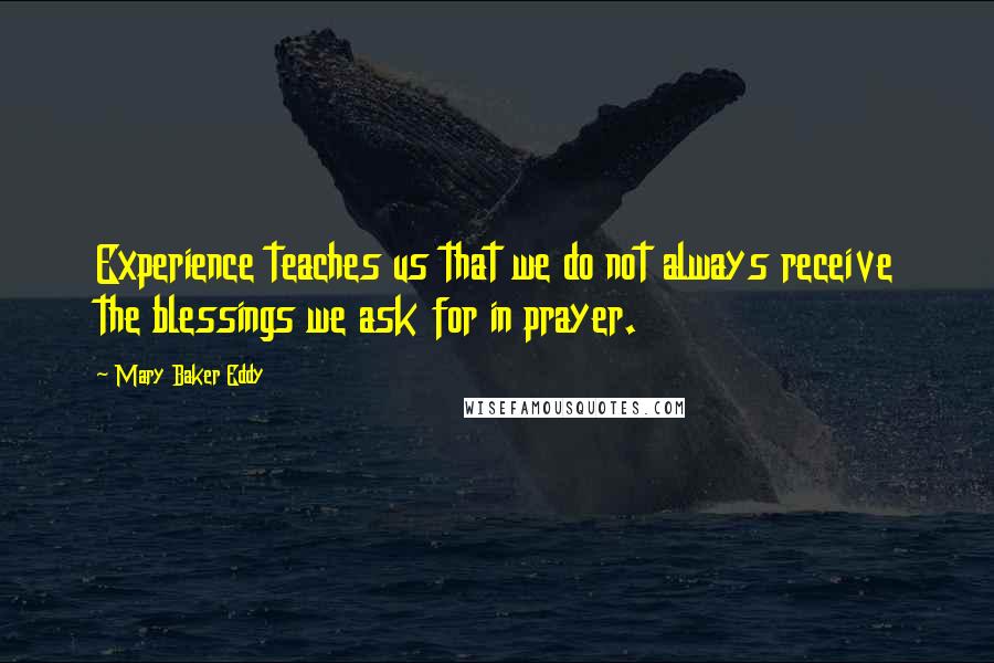 Mary Baker Eddy Quotes: Experience teaches us that we do not always receive the blessings we ask for in prayer. 