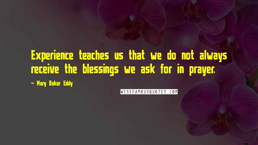 Mary Baker Eddy Quotes: Experience teaches us that we do not always receive the blessings we ask for in prayer. 