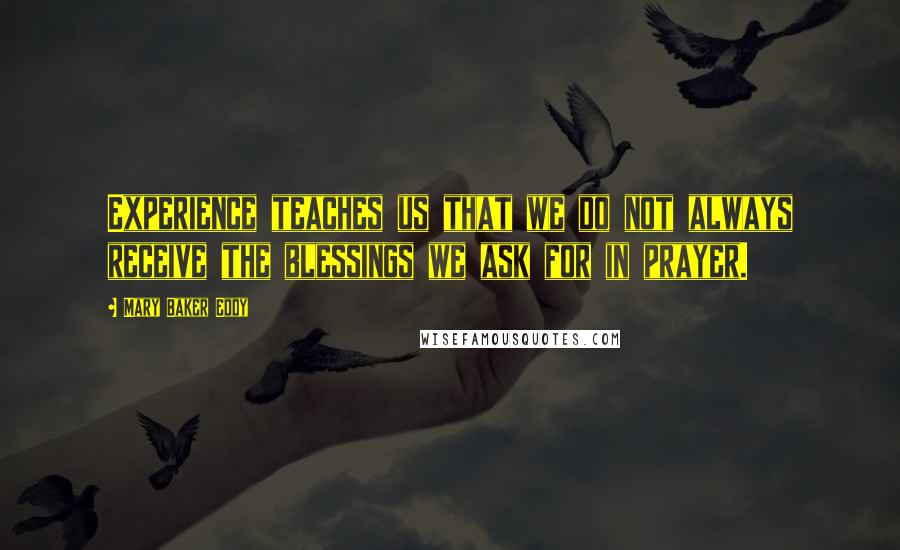 Mary Baker Eddy Quotes: Experience teaches us that we do not always receive the blessings we ask for in prayer. 