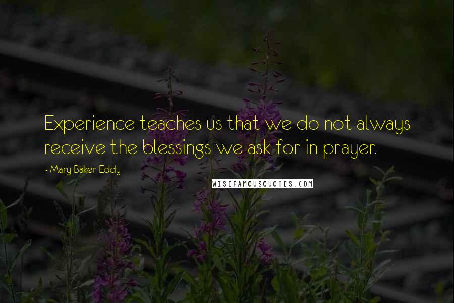 Mary Baker Eddy Quotes: Experience teaches us that we do not always receive the blessings we ask for in prayer. 