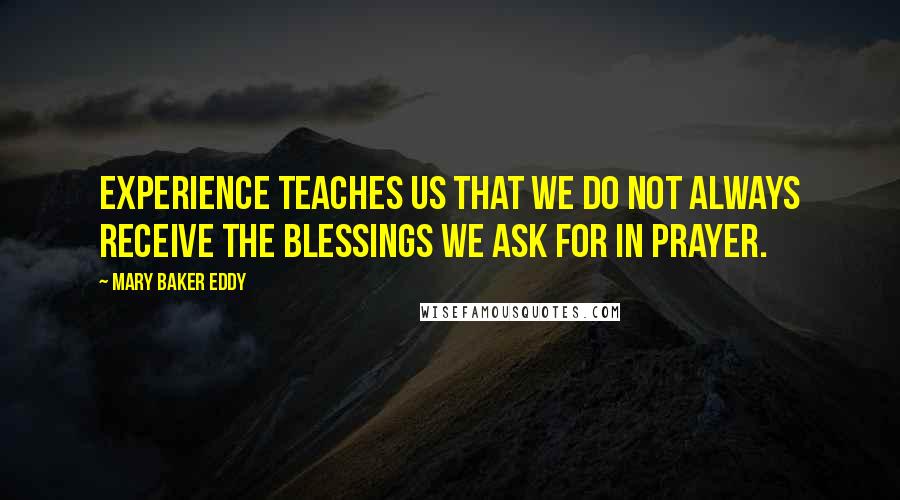 Mary Baker Eddy Quotes: Experience teaches us that we do not always receive the blessings we ask for in prayer. 