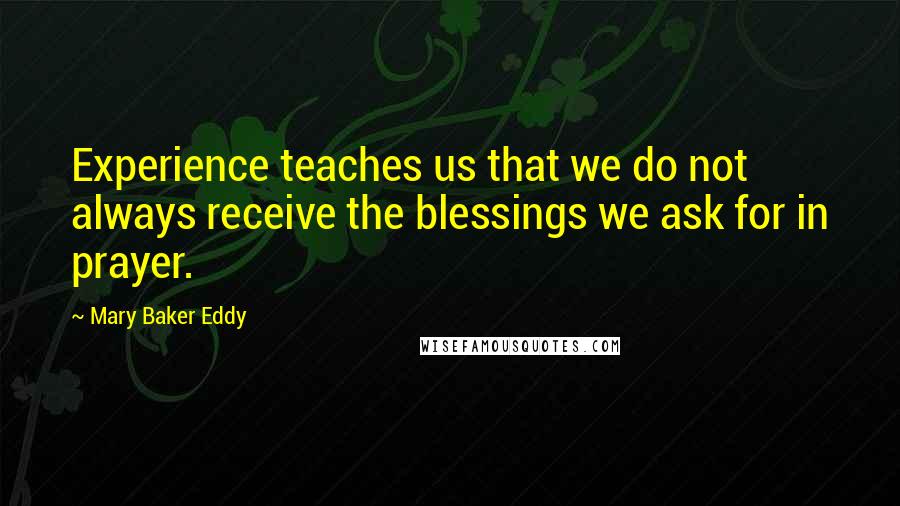 Mary Baker Eddy Quotes: Experience teaches us that we do not always receive the blessings we ask for in prayer. 