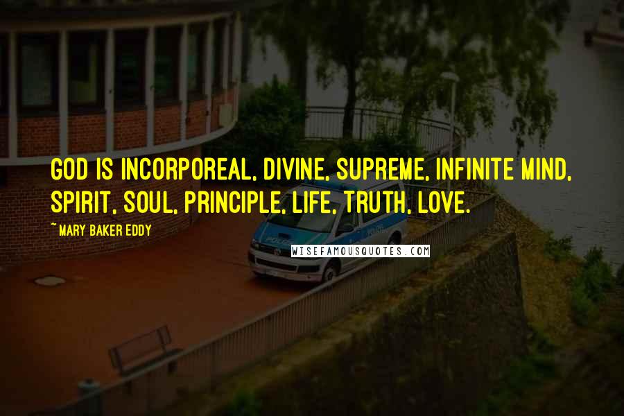 Mary Baker Eddy Quotes: God is incorporeal, divine, supreme, infinite Mind, Spirit, Soul, Principle, life, Truth, Love.