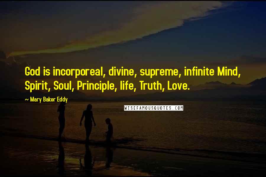 Mary Baker Eddy Quotes: God is incorporeal, divine, supreme, infinite Mind, Spirit, Soul, Principle, life, Truth, Love.