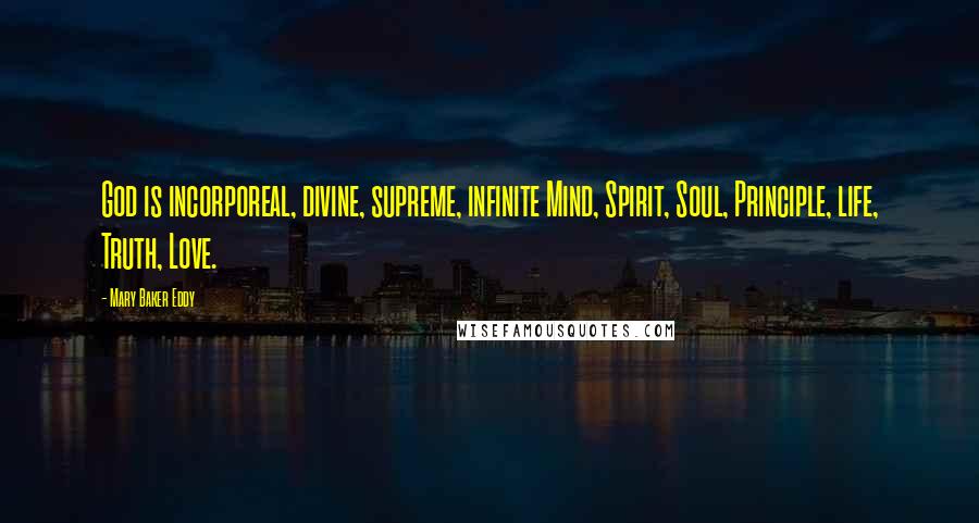 Mary Baker Eddy Quotes: God is incorporeal, divine, supreme, infinite Mind, Spirit, Soul, Principle, life, Truth, Love.